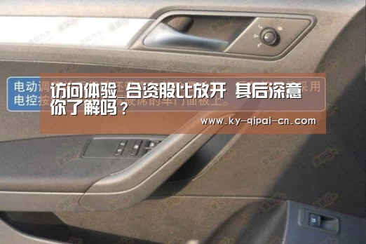 访问体验_合资股比放开 其后深意你了解吗?(图1) 访问体验